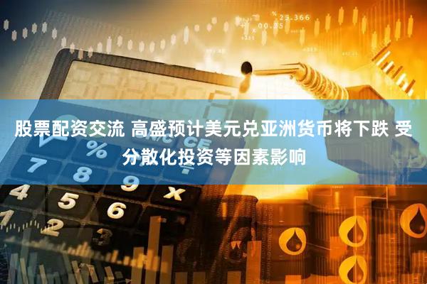 股票配资交流 高盛预计美元兑亚洲货币将下跌 受分散化投资等因素影响