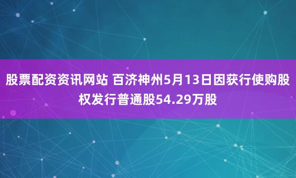 股票配资资讯网站 百济神州5月13日因获行使购股权发行普通股54.29万股