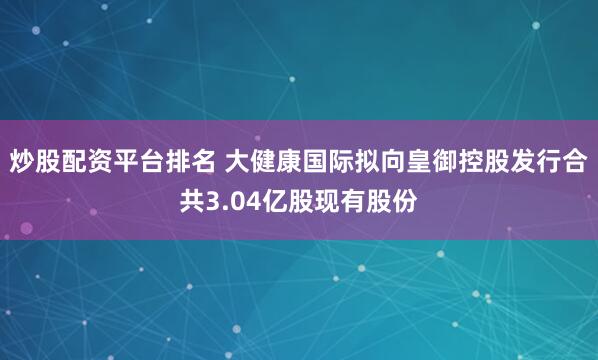 炒股配资平台排名 大健康国际拟向皇御控股发行合共3.04亿股现有股份