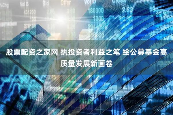 股票配资之家网 执投资者利益之笔 绘公募基金高质量发展新画卷