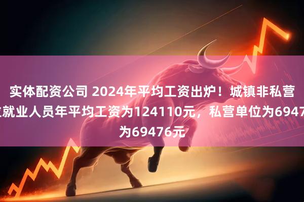 实体配资公司 2024年平均工资出炉！城镇非私营单位就业人员年平均工资为124110元，私营单位为69476元