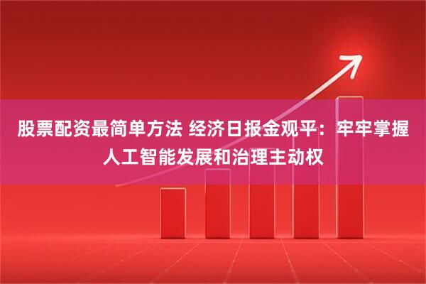 股票配资最简单方法 经济日报金观平：牢牢掌握人工智能发展和治理主动权