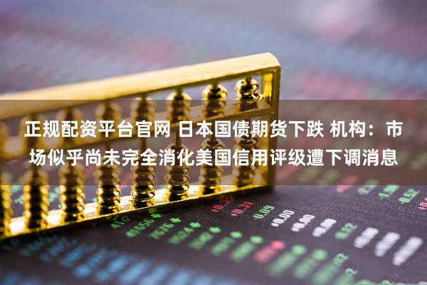正规配资平台官网 日本国债期货下跌 机构：市场似乎尚未完全消化美国信用评级遭下调消息
