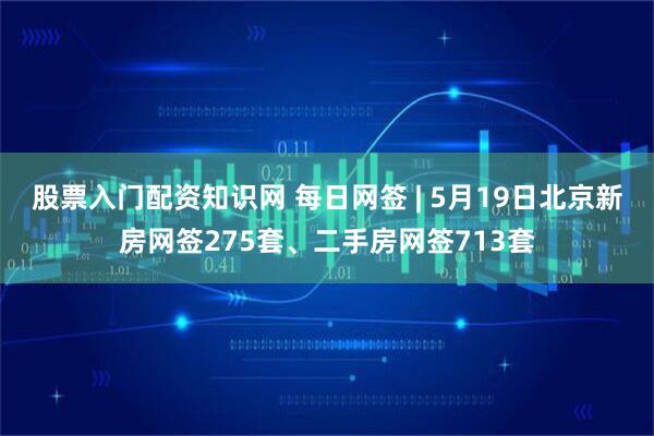 股票入门配资知识网 每日网签 | 5月19日北京新房网签275套、二手房网签713套