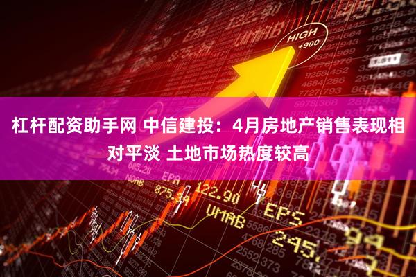 杠杆配资助手网 中信建投：4月房地产销售表现相对平淡 土地市场热度较高