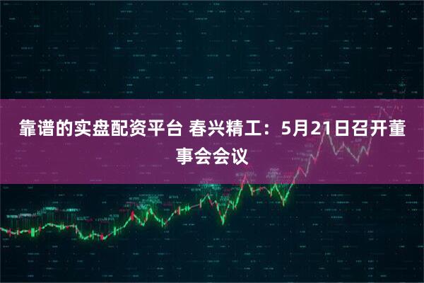 靠谱的实盘配资平台 春兴精工：5月21日召开董事会会议