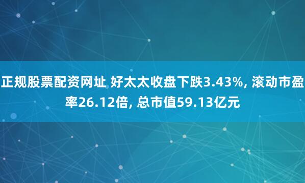 正规股票配资网址 好太太收盘下跌3.43%, 滚动市盈率26.12倍, 总市值59.13亿元