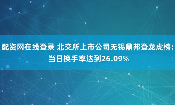 配资网在线登录 北交所上市公司无锡鼎邦登龙虎榜: 当日换手率达到26.09%