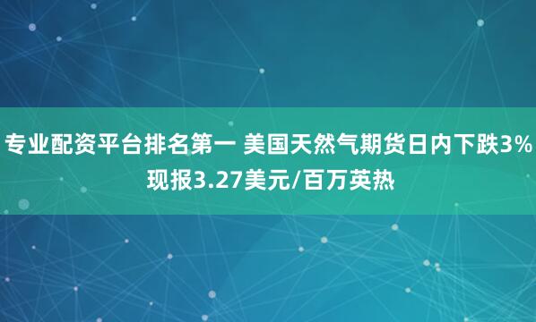 专业配资平台排名第一 美国天然气期货日内下跌3% 现报3.27美元/百万英热