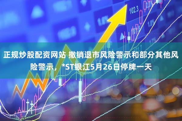 正规炒股配资网站 撤销退市风险警示和部分其他风险警示，*ST银江5月26日停牌一天