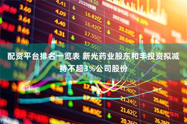 配资平台排名一览表 新光药业股东和丰投资拟减持不超3%公司股份
