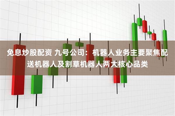 免息炒股配资 九号公司：机器人业务主要聚焦配送机器人及割草机器人两大核心品类