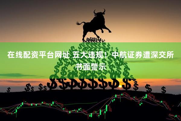 在线配资平台网址 五大违规！中航证券遭深交所书面警示