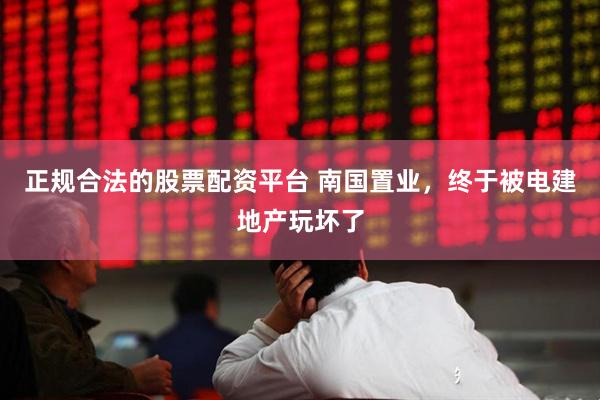 正规合法的股票配资平台 南国置业，终于被电建地产玩坏了