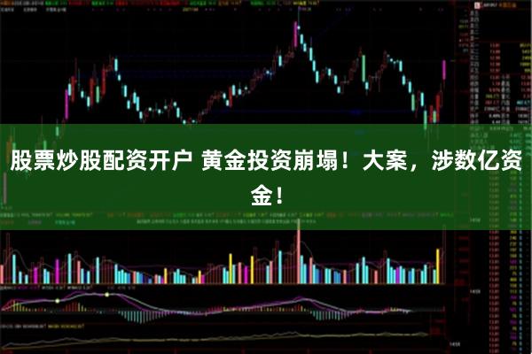 股票炒股配资开户 黄金投资崩塌！大案，涉数亿资金！