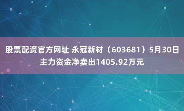 股票配资官方网址 永冠新材（603681）5月30日主力资金净卖出1405.92万元