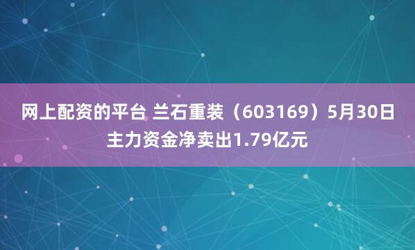 网上配资的平台 兰石重装（603169）5月30日主力资金净卖出1.79亿元