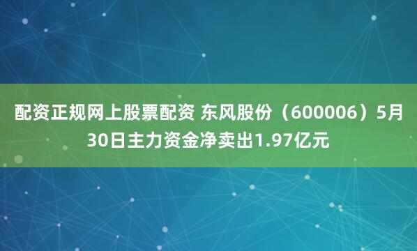 配资正规网上股票配资 东风股份（600006）5月30日主力资金净卖出1.97亿元