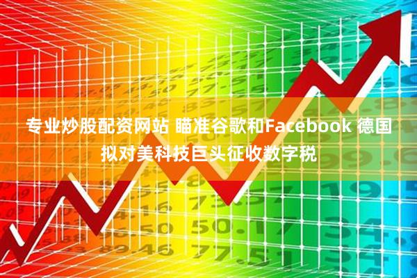 专业炒股配资网站 瞄准谷歌和Facebook 德国拟对美科技巨头征收数字税