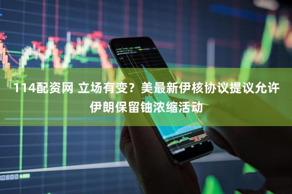 114配资网 立场有变？美最新伊核协议提议允许伊朗保留铀浓缩活动