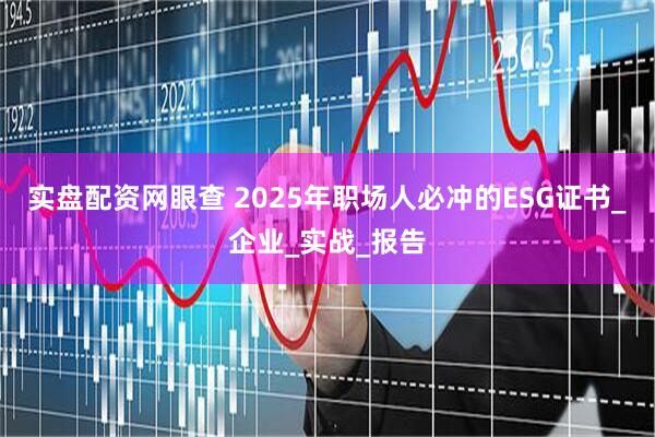 实盘配资网眼查 2025年职场人必冲的ESG证书_企业_实战_报告