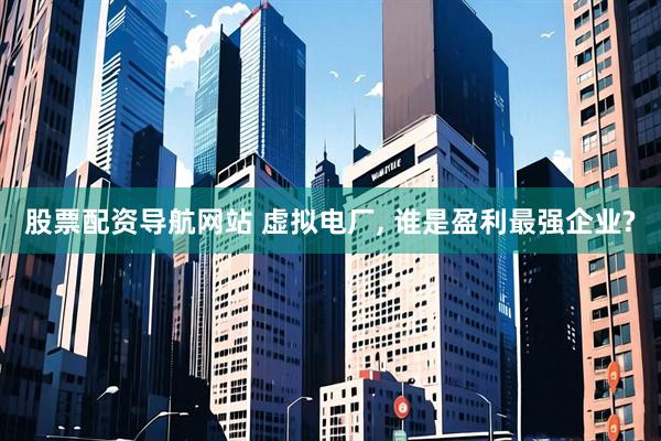 股票配资导航网站 虚拟电厂, 谁是盈利最强企业?