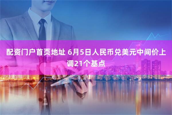 配资门户首页地址 6月5日人民币兑美元中间价上调21个基点