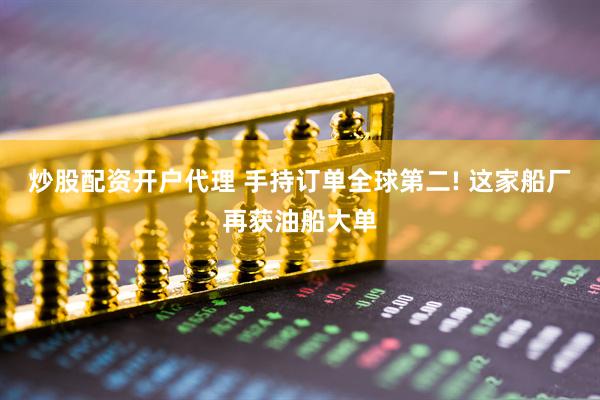 炒股配资开户代理 手持订单全球第二! 这家船厂再获油船大单