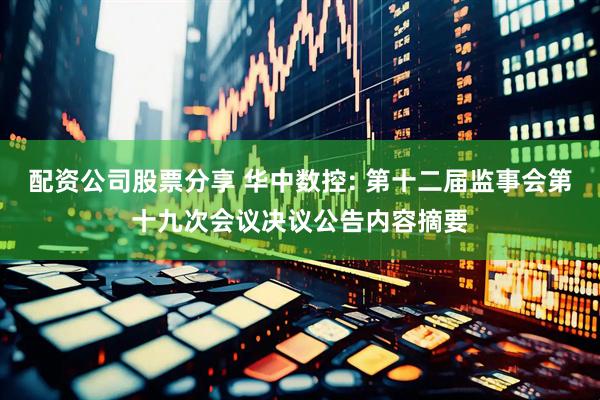 配资公司股票分享 华中数控: 第十二届监事会第十九次会议决议公告内容摘要