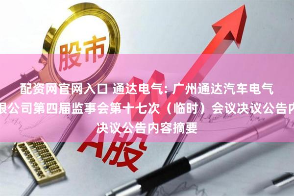 配资网官网入口 通达电气: 广州通达汽车电气股份有限公司第四届监事会第十七次（临时）会议决议公告内容摘要