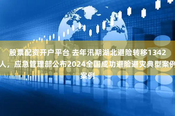 股票配资开户平台 去年汛期湖北避险转移1342人，应急管理部公布2024全国成功避险避灾典型案例