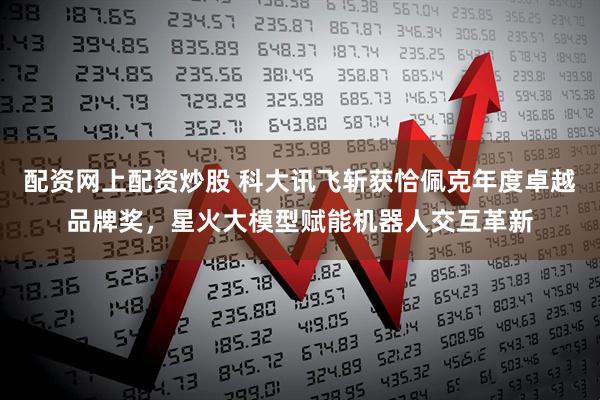 配资网上配资炒股 科大讯飞斩获恰佩克年度卓越品牌奖，星火大模型赋能机器人交互革新