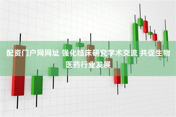 配资门户网网址 强化临床研究学术交流 共促生物医药行业发展