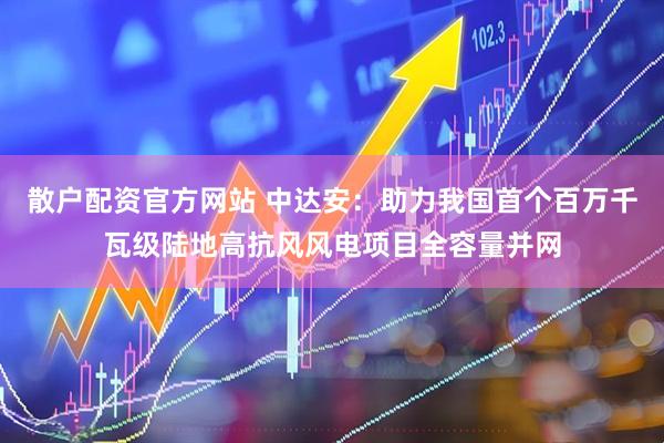 散户配资官方网站 中达安：助力我国首个百万千瓦级陆地高抗风风电项目全容量并网
