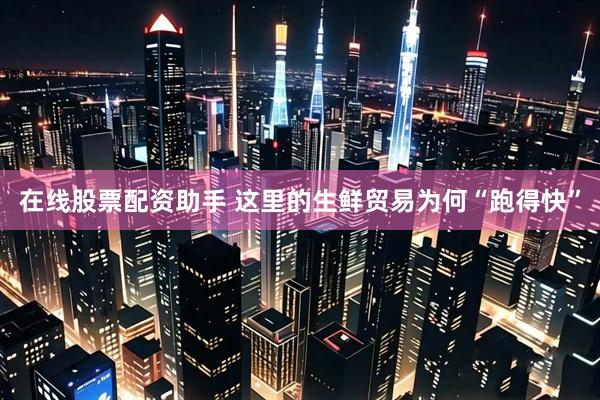 在线股票配资助手 这里的生鲜贸易为何“跑得快”