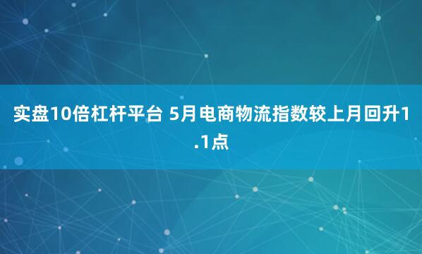实盘10倍杠杆平台 5月电商物流指数较上月回升1.1点