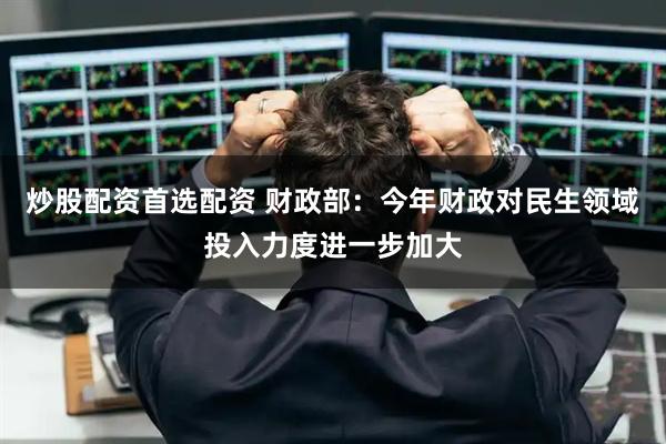 炒股配资首选配资 财政部：今年财政对民生领域投入力度进一步加大