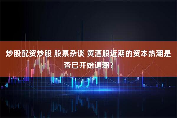 炒股配资炒股 股票杂谈 黄酒股近期的资本热潮是否已开始退潮？