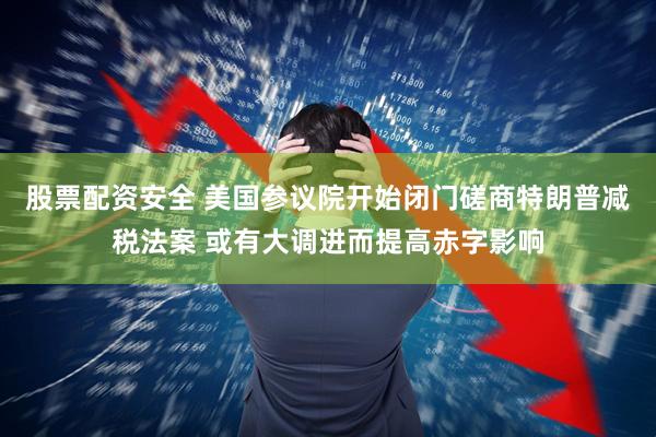 股票配资安全 美国参议院开始闭门磋商特朗普减税法案 或有大调进而提高赤字影响