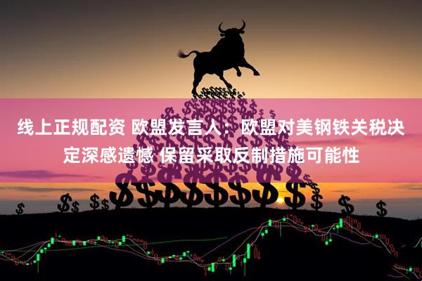 线上正规配资 欧盟发言人：欧盟对美钢铁关税决定深感遗憾 保留采取反制措施可能性