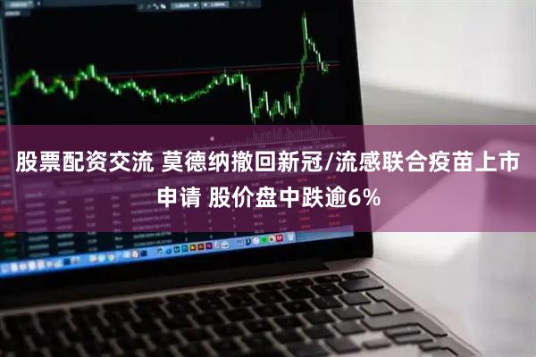 股票配资交流 莫德纳撤回新冠/流感联合疫苗上市申请 股价盘中跌逾6%