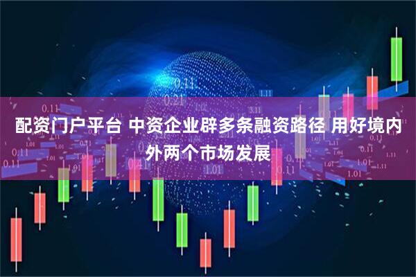 配资门户平台 中资企业辟多条融资路径 用好境内外两个市场发展