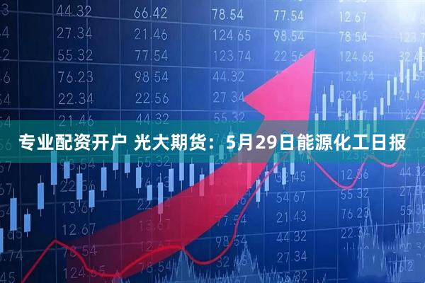 专业配资开户 光大期货：5月29日能源化工日报