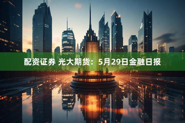 配资证券 光大期货：5月29日金融日报