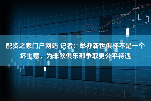 配资之家门户网站 记者：举办新世俱杯不是一个坏主意，为非欧俱乐部争取更公平待遇