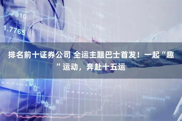 排名前十证券公司 全运主题巴士首发！一起“趣”运动，奔赴十五运