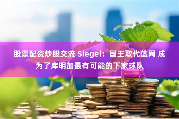 股票配资炒股交流 Siegel：国王取代篮网 成为了库明加最有可能的下家球队