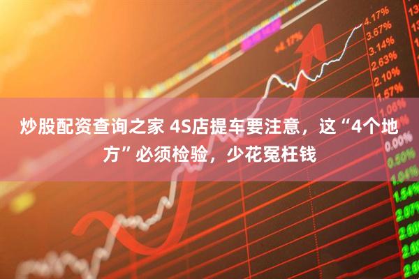 炒股配资查询之家 4S店提车要注意，这“4个地方”必须检验，少花冤枉钱