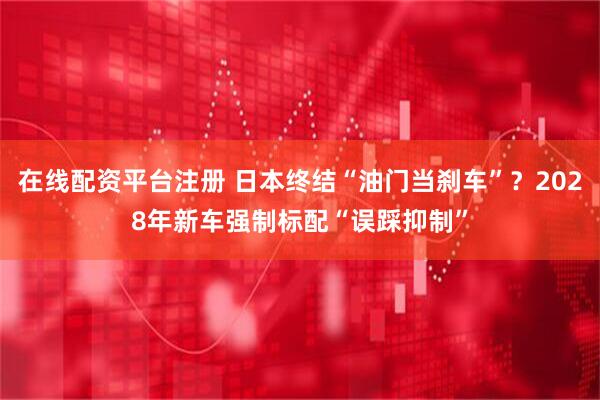 在线配资平台注册 日本终结“油门当刹车”？2028年新车强制标配“误踩抑制”