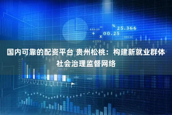 国内可靠的配资平台 贵州松桃：构建新就业群体社会治理监督网络